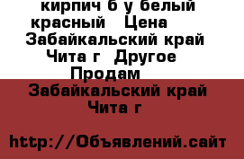 кирпич б/у белый/красный › Цена ­ 7 - Забайкальский край, Чита г. Другое » Продам   . Забайкальский край,Чита г.